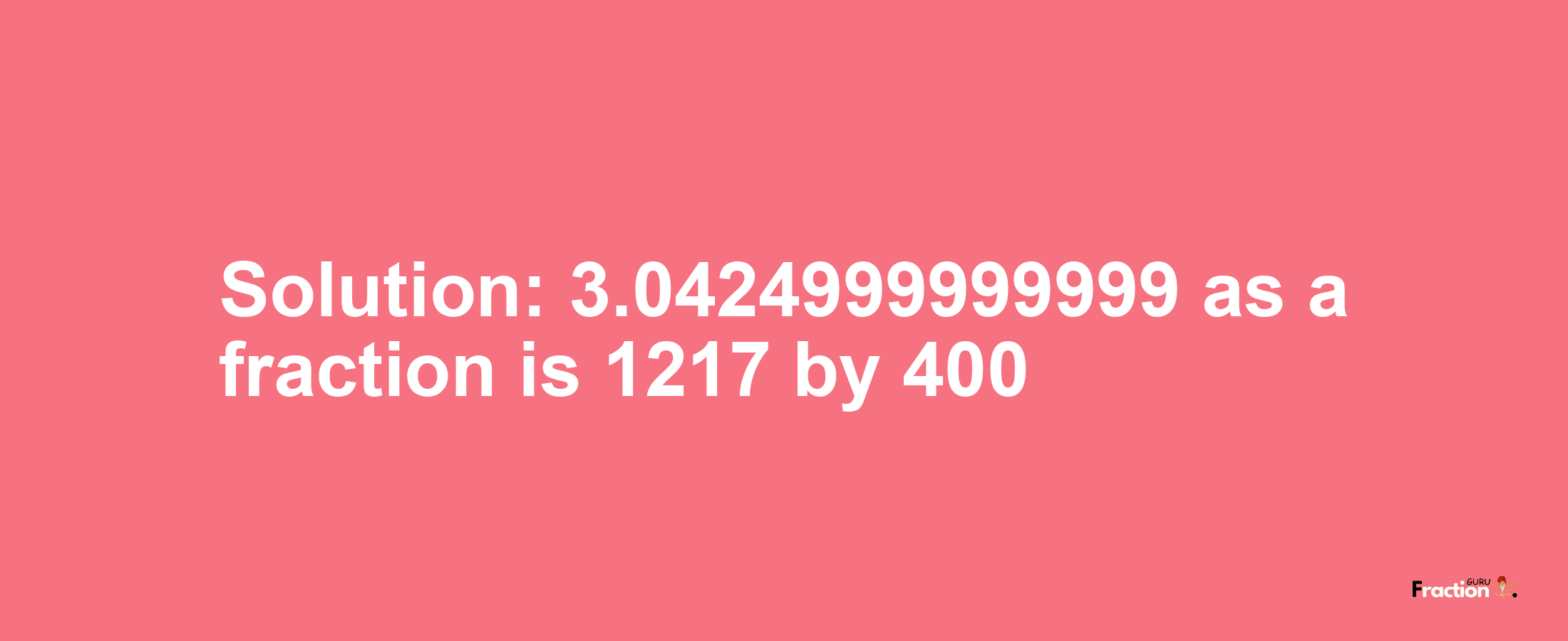 Solution:3.0424999999999 as a fraction is 1217/400